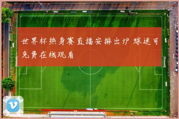 世界杯热身赛直播安排出炉 球迷可免费在线观看