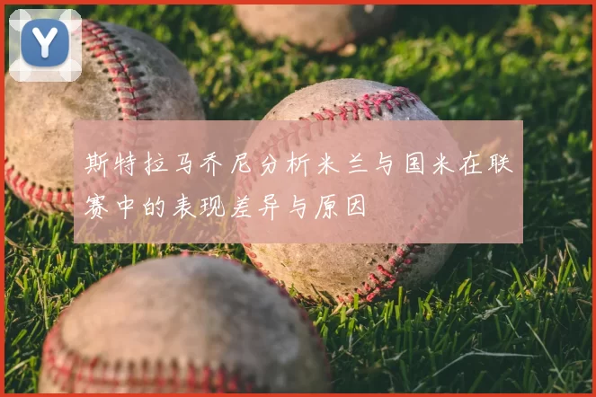 斯特拉马乔尼分析米兰与国米在联赛中的表现差异与原因