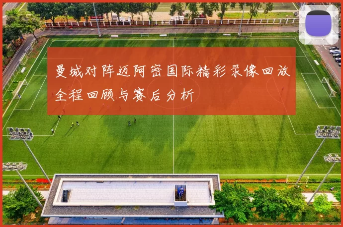 曼城对阵迈阿密国际精彩录像回放全程回顾与赛后分析