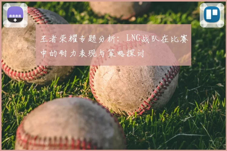 王者荣耀专题分析:LNG战队在比赛中的耐力表现与策略探讨