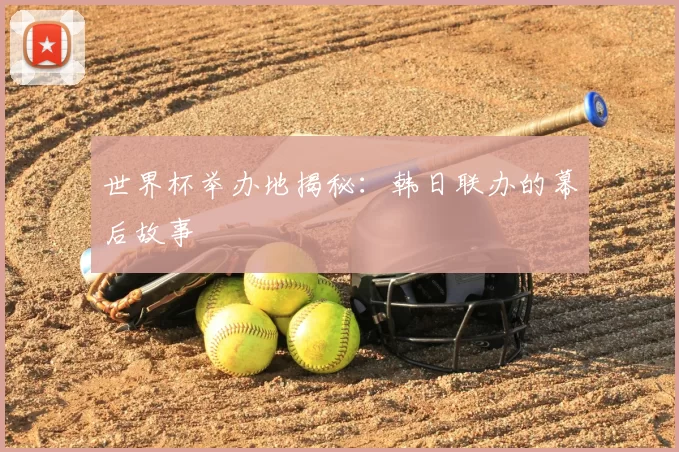 世界杯举办地揭秘：韩日联办的幕后故事