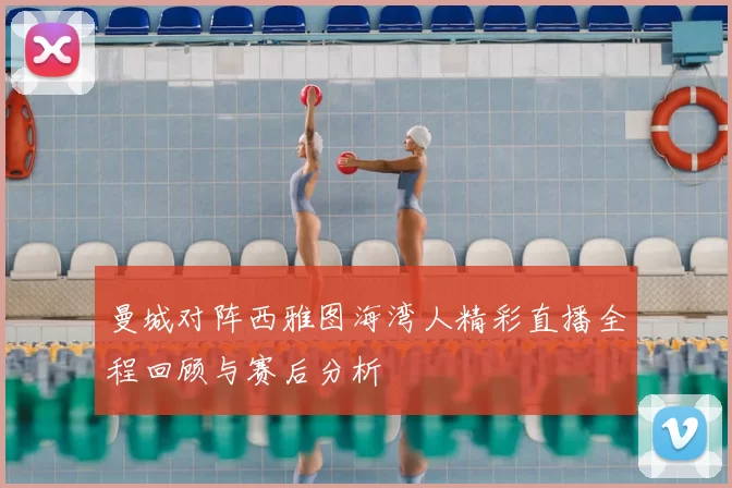 曼城对阵西雅图海湾人精彩直播全程回顾与赛后分析