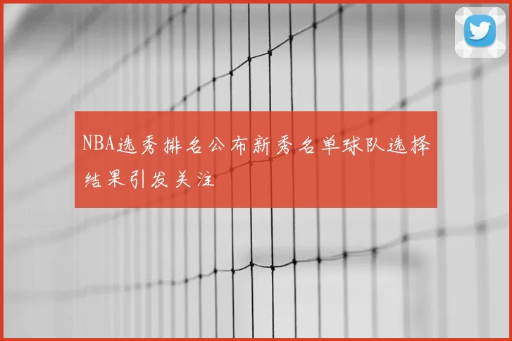 NBA选秀排名公布新秀名单球队选择结果引发关注
