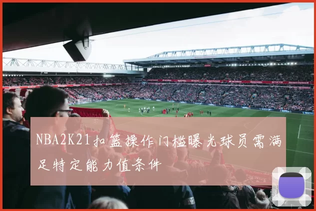 NBA2K21扣篮操作门槛曝光球员需满足特定能力值条件