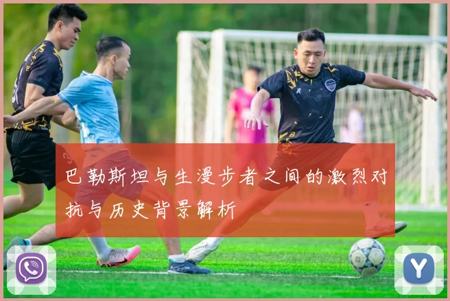 巴勒斯坦与生漫步者之间的激烈对抗与历史背景解析