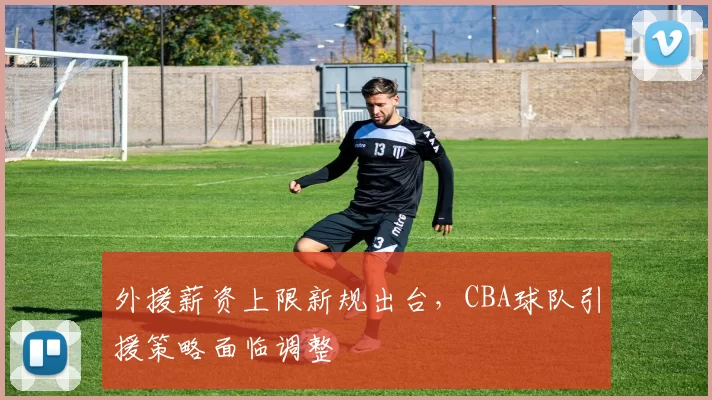 外援薪资上限新规出台,CBA球队引援策略面临调整