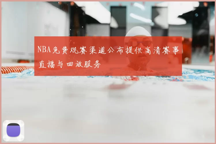 NBA免费观赛渠道公布提供高清赛事直播与回放服务