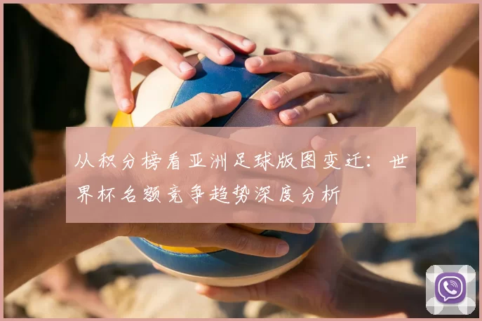 从积分榜看亚洲足球版图变迁:世界杯名额竞争趋势深度分析