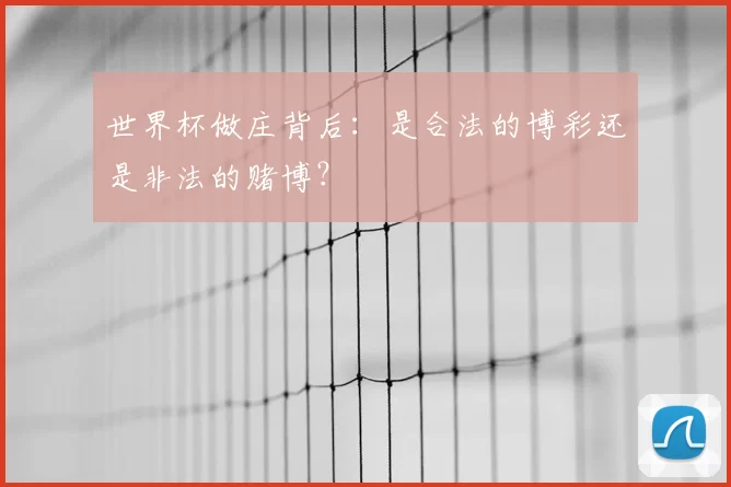 世界杯做庄背后:是合法的博彩还是非法的赌博?