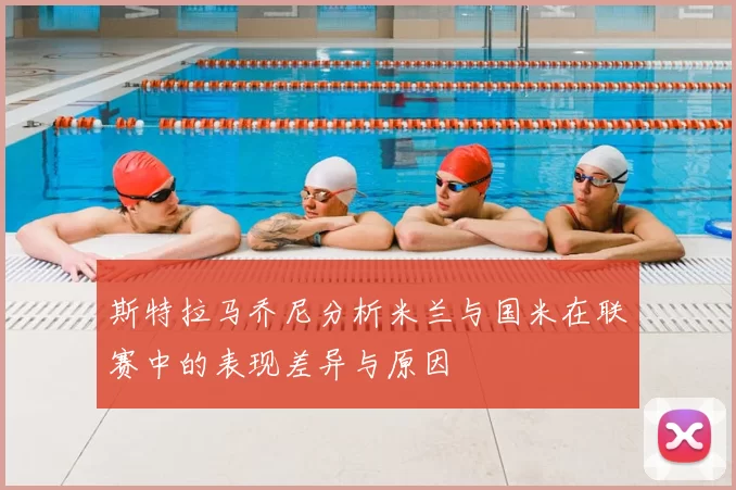 斯特拉马乔尼分析米兰与国米在联赛中的表现差异与原因