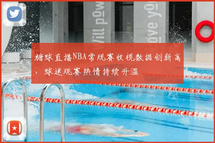 糖球直播NBA常规赛收视数据创新高,球迷观赛热情持续升温