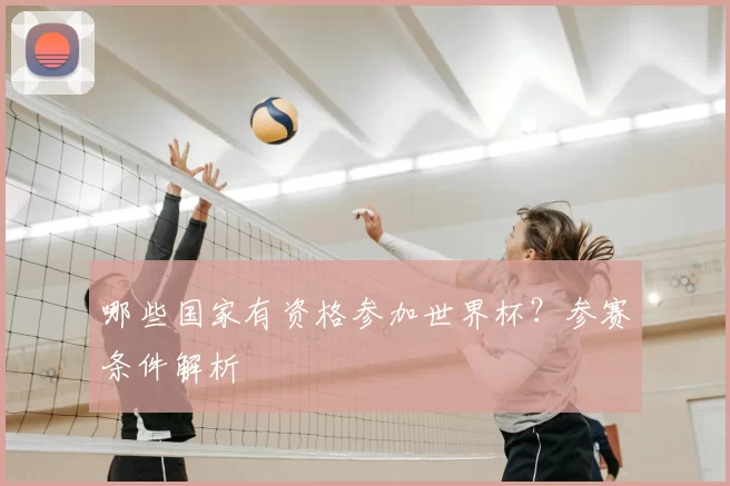 哪些国家有资格参加世界杯？参赛条件解析