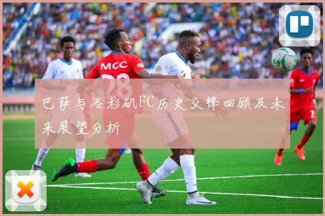 巴萨与洛杉矶FC历史交锋回顾及未来展望分析