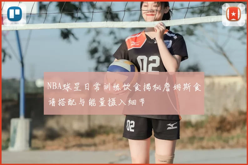 NBA球星日常训练饮食揭秘詹姆斯食谱搭配与能量摄入细节
