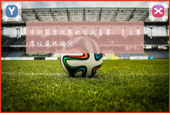 中职篮常规赛收官战落幕,季后赛席位最终确定