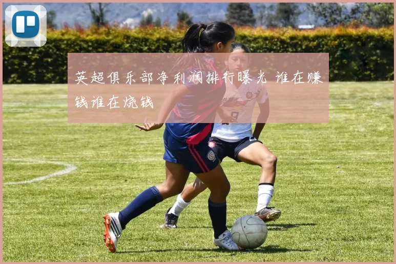英超俱乐部净利润排行曝光 谁在赚钱谁在烧钱