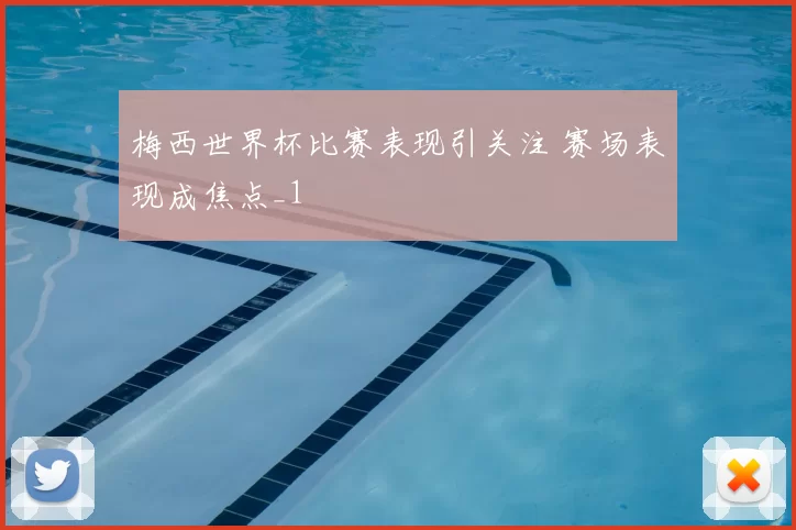 梅西世界杯比赛表现引关注 赛场表现成焦点_1