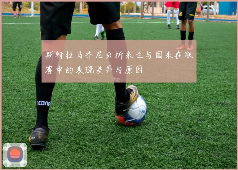 斯特拉马乔尼分析米兰与国米在联赛中的表现差异与原因