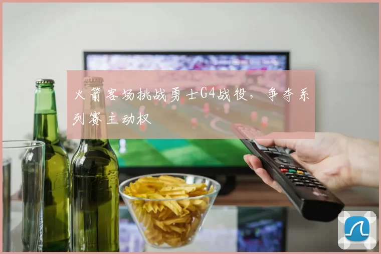 火箭客场挑战勇士G4战役,争夺系列赛主动权