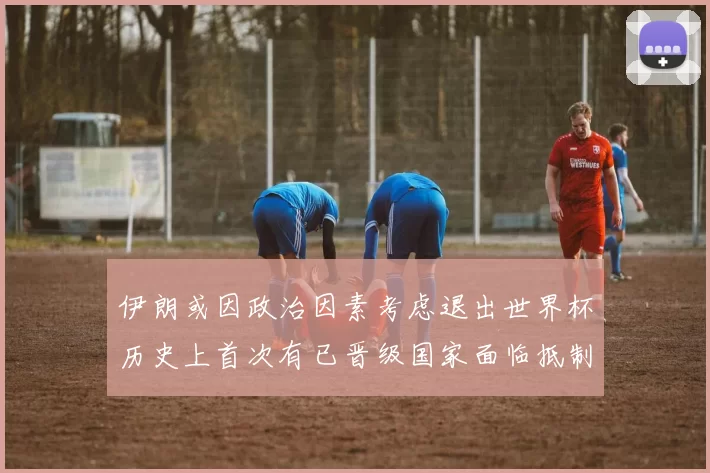 伊朗或因政治因素考虑退出世界杯历史上首次有已晋级国家面临抵制风险