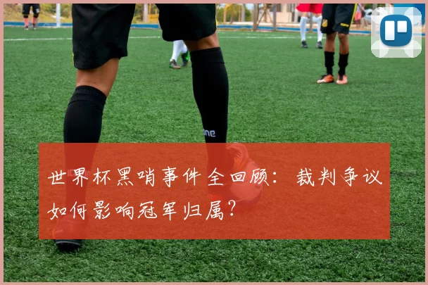 世界杯黑哨事件全回顾：裁判争议如何影响冠军归属？