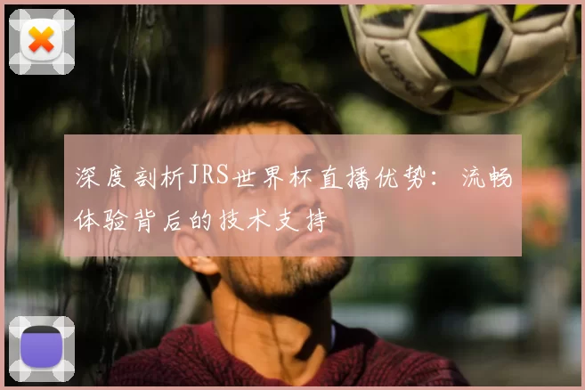 深度剖析JRS世界杯直播优势:流畅体验背后的技术支持