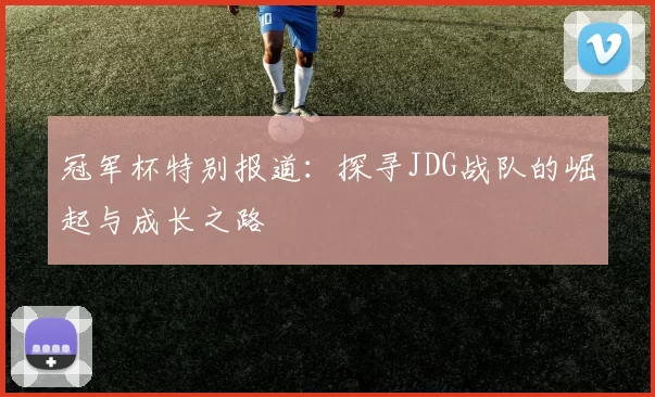冠军杯特别报道:探寻JDG战队的崛起与成长之路