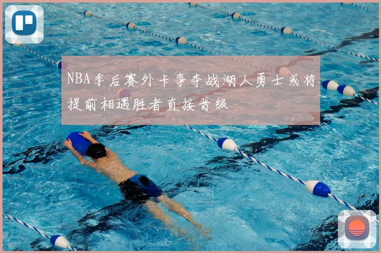 NBA季后赛外卡争夺战湖人勇士或将提前相遇胜者直接晋级