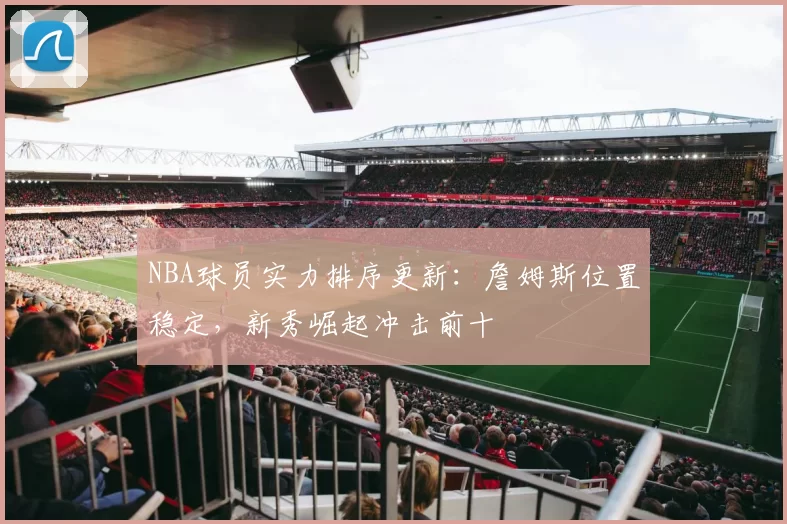 NBA球员实力排序更新：詹姆斯位置稳定，新秀崛起冲击前十