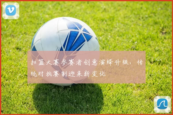 扣篮大赛参赛者创意演绎升级,传统对抗赛制迎来新变化