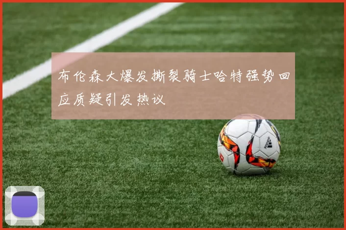 布伦森大爆发撕裂骑士哈特强势回应质疑引发热议