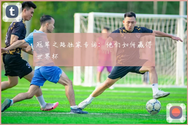 冠军之路独家专访:他们如何赢得世界杯