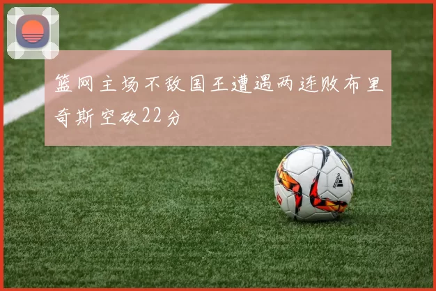 篮网主场不敌国王遭遇两连败布里奇斯空砍22分