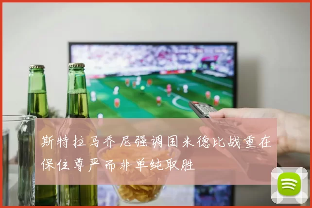 斯特拉马乔尼强调国米德比战重在保住尊严而非单纯取胜
