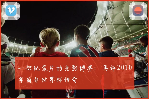 一部纪录片的光影博弈:再评2010年南非世界杯传奇