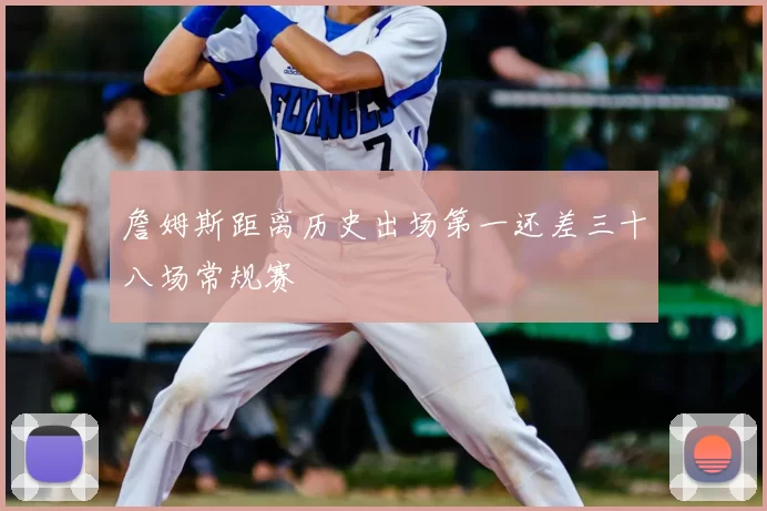 詹姆斯距离历史出场第一还差三十八场常规赛