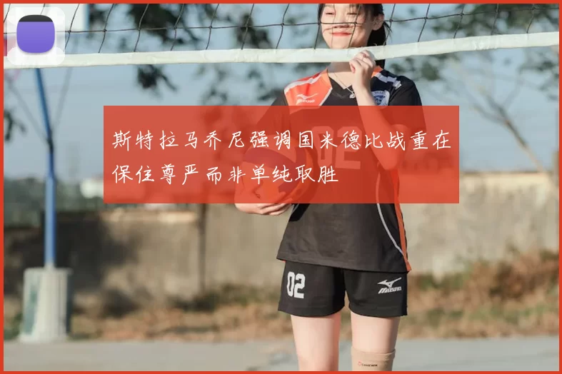 斯特拉马乔尼强调国米德比战重在保住尊严而非单纯取胜