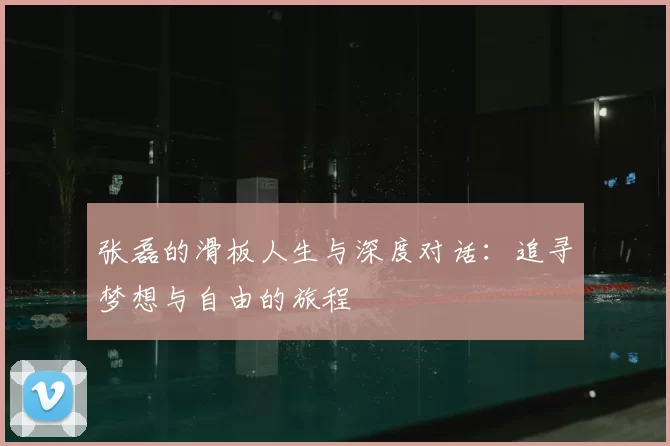 张磊的滑板人生与深度对话:追寻梦想与自由的旅程