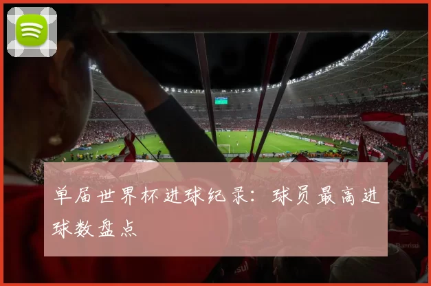 单届世界杯进球纪录:球员最高进球数盘点