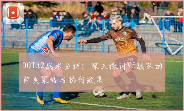 DOTA2战术分析:深入探讨V5战队的包夹策略与执行效果