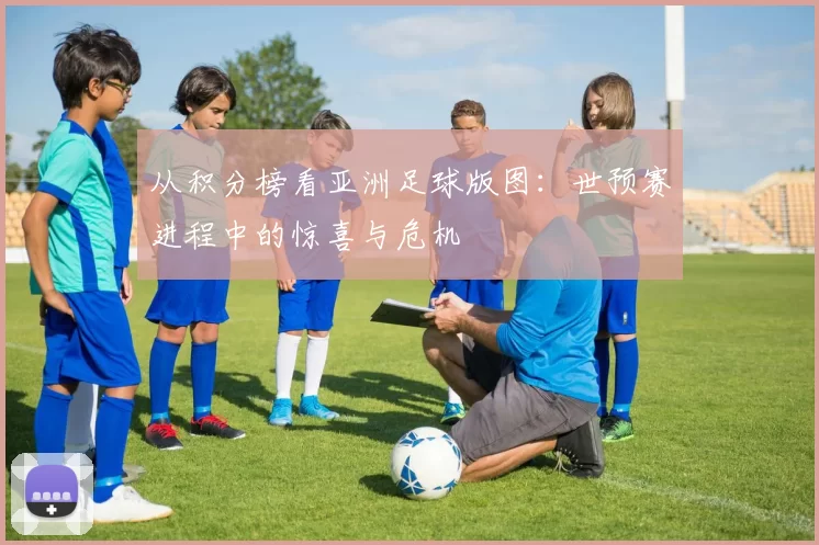 从积分榜看亚洲足球版图:世预赛进程中的惊喜与危机