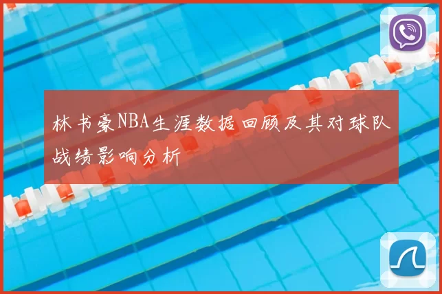 林书豪NBA生涯数据回顾及其对球队战绩影响分析
