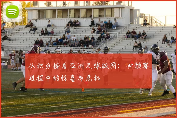 从积分榜看亚洲足球版图:世预赛进程中的惊喜与危机