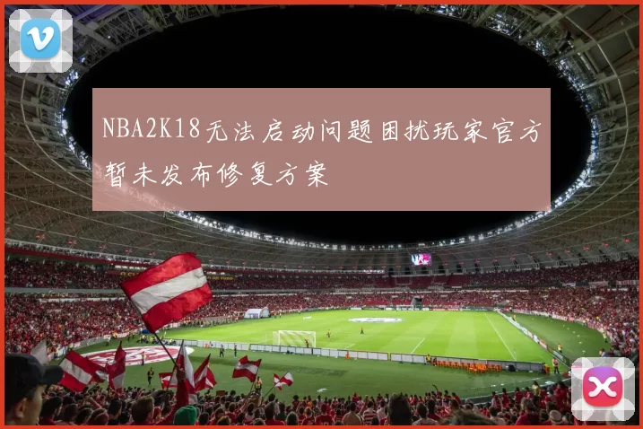 NBA2K18无法启动问题困扰玩家官方暂未发布修复方案