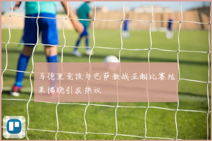 马德里竞技与巴萨激战正酣比赛结果揭晓引发热议