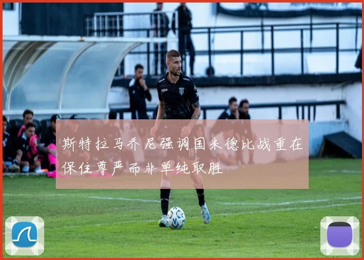 斯特拉马乔尼强调国米德比战重在保住尊严而非单纯取胜
