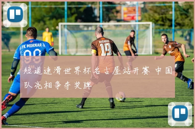 短道速滑世界杯名古屋站开赛 中国队亮相争夺奖牌