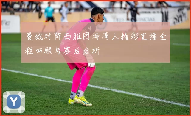 曼城对阵西雅图海湾人精彩直播全程回顾与赛后分析