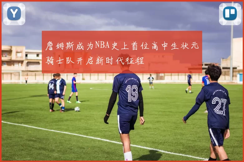 詹姆斯成为NBA史上首位高中生状元骑士队开启新时代征程