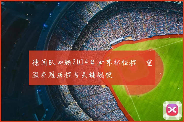 德国队回顾2014年世界杯征程 重温夺冠历程与关键战役
